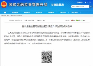 甘肃金融监管局：2024年甘肃省绿色保险赔付同比增长32.72%